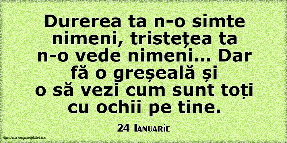 Felicitari de 24 Ianuarie - 24 Ianuarie - Durerea ta n-o simte nimeni, tristețea ta n-o vede nimeni…