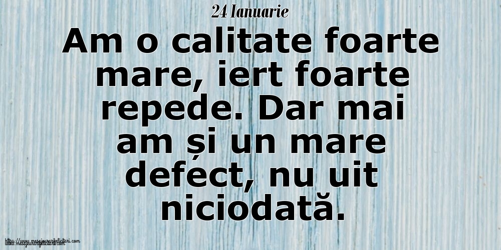 Felicitari de 24 Ianuarie - 24 Ianuarie Am o calitate foarte mare, iert foarte repede. Dar mai am și un mare defect, nu uit niciodată.