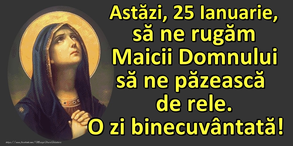 Astăzi, 25 Ianuarie, să ne rugăm Maicii Domnului să ne păzească de rele. O zi binecuvântată!