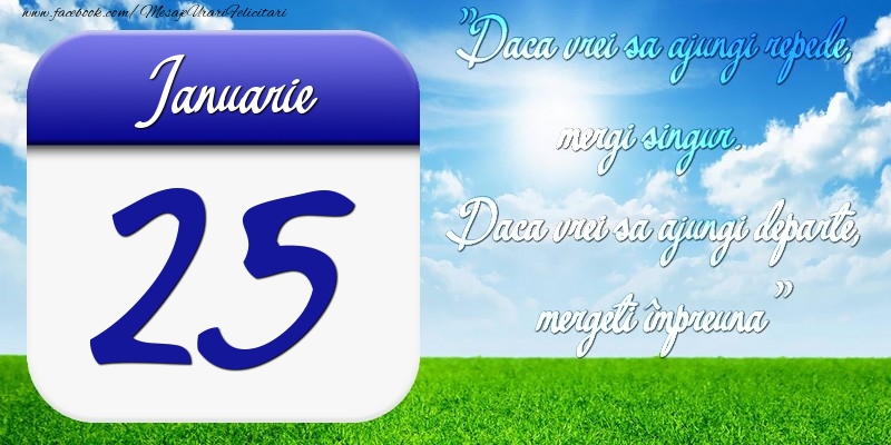 Ianuarie 25 Dacă vrei să ajungi repede, mergi singur. Dacă vrei să ajungi departe, mergeţi împreună