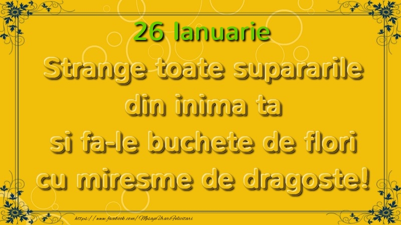 Strange toate supararile din inima ta si fa-le buchete de flori cu miresme de dragoste! Ianuarie  26