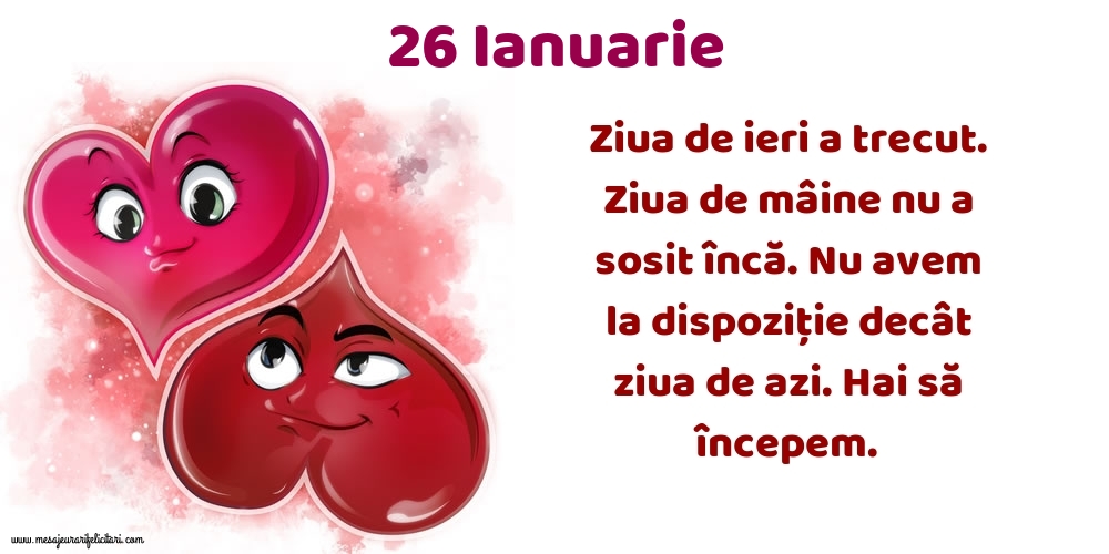 Felicitari de 26 Ianuarie - 26.Ianuarie Ziua de ieri a trecut. Ziua de mâine nu a sosit încă. Nu avem la dispoziţie decât ziua de azi. Hai să începem.