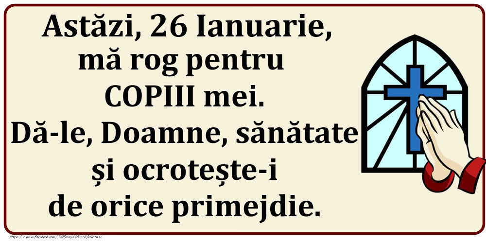 Astăzi, 26 Ianuarie, mă rog pentru COPIII mei. Dă-le, Doamne, sănătate și ocrotește-i de orice primejdie.