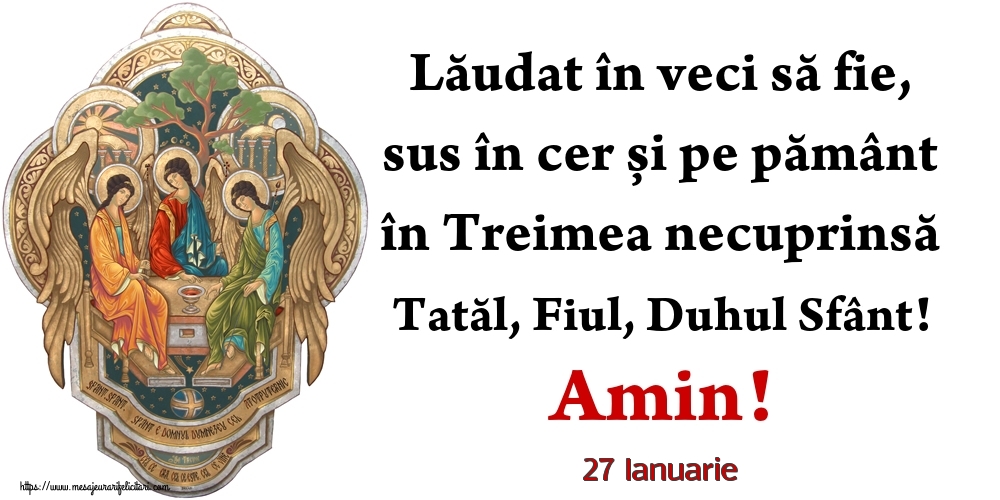 Felicitari de 27 Ianuarie - 27 Ianuarie - Lăudat în veci să fie, sus în cer și pe pământ în Treimea necuprinsă Tatăl, Fiul, Duhul Sfânt! Amin!
