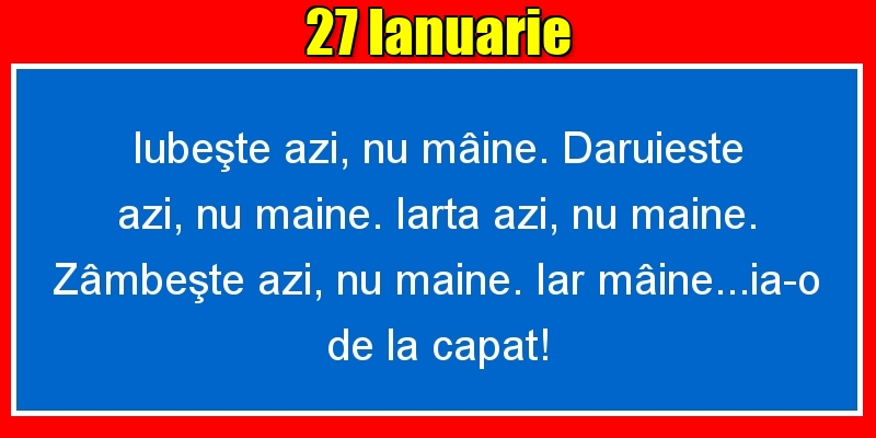 27.Ianuarie Iubeşte azi, nu mâine. Dăruieste azi, nu mâine. Iartă azi, nu mâine. Zâmbeşte azi, nu mâine. Iar mâine...ia-o de la capăt!