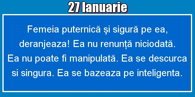 27.Ianuarie Femeia puternică şi sigură pe ea, deranjeaza! Ea nu renunţă niciodată. Ea nu poate fi manipulată. Ea se descurca si singura. Ea se bazeaza pe inteligenta.