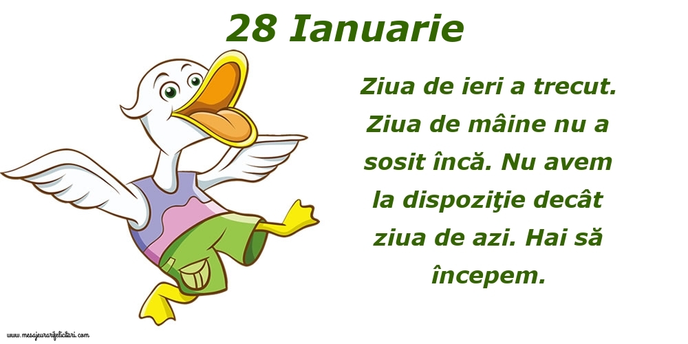 Felicitari de 28 Ianuarie - 28.Ianuarie Ziua de ieri a trecut. Ziua de mâine nu a sosit încă. Nu avem la dispoziţie decât ziua de azi. Hai să începem.