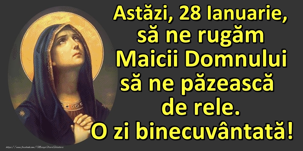 Astăzi, 28 Ianuarie, să ne rugăm Maicii Domnului să ne păzească de rele. O zi binecuvântată!