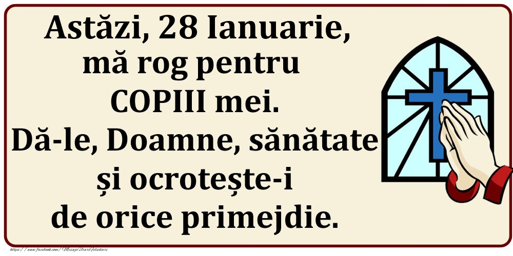 Astăzi, 28 Ianuarie, mă rog pentru COPIII mei. Dă-le, Doamne, sănătate și ocrotește-i de orice primejdie.