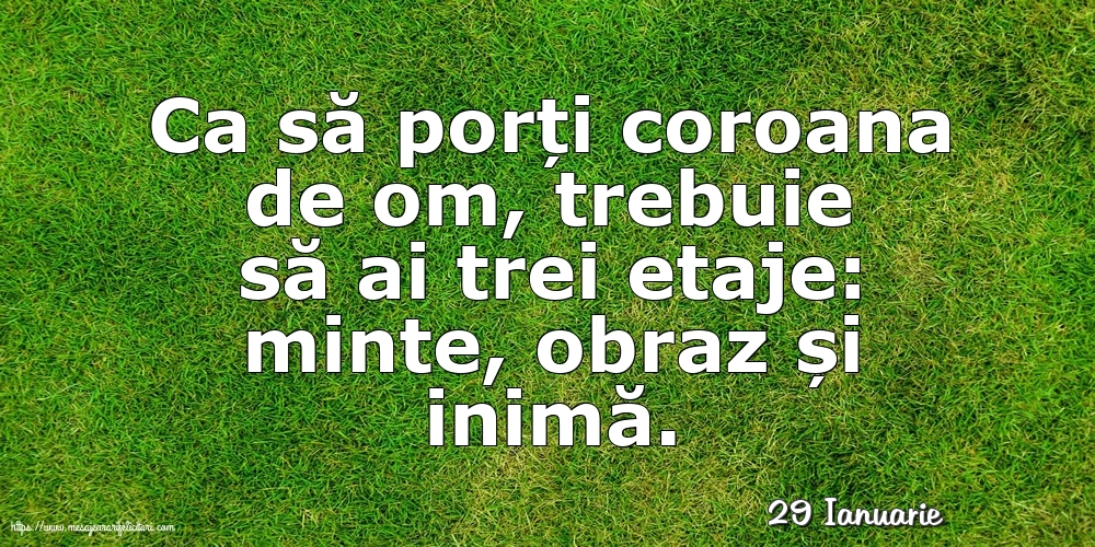 Felicitari de 29 Ianuarie - 29 Ianuarie - Ca să porți coroana de om, trebuie să ai trei etaje: minte, obraz și inimă.