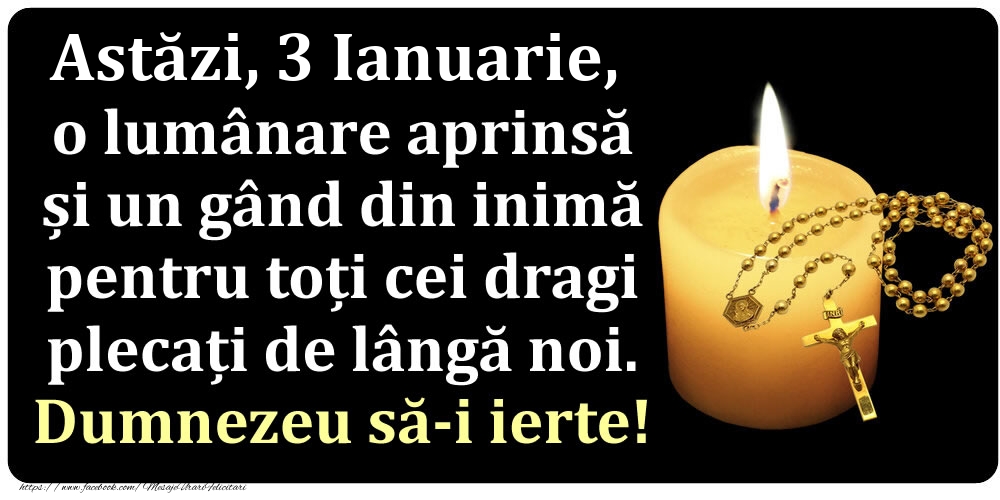 Felicitari de 3 Ianuarie - Astăzi, 3 Ianuarie, o lumânare aprinsă  și un gând din inimă pentru toți cei dragi plecați de lângă noi. Dumnezeu să-i ierte!