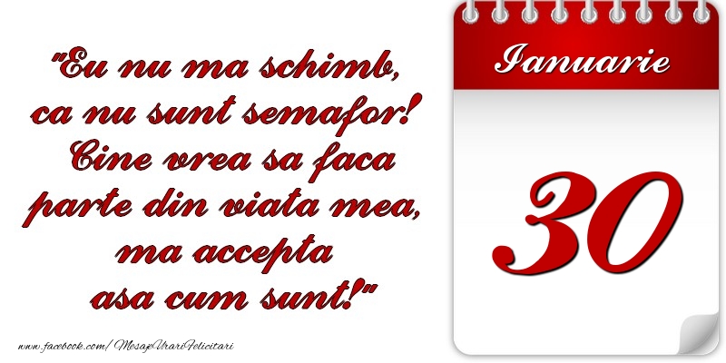Eu nu mă schimb, că nu sunt semafor! Cine vrea sa faca parte din viaţa mea, ma accepta asa cum sunt! 30 Ianuarie