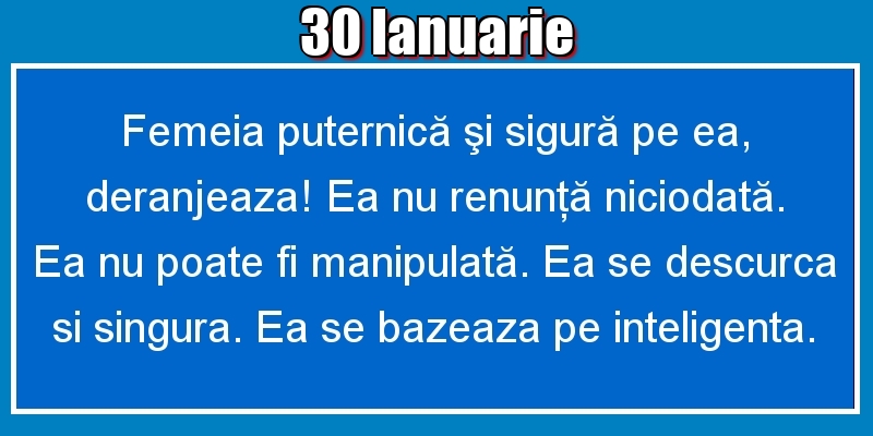 30.Ianuarie Femeia puternică şi sigură pe ea, deranjeaza! Ea nu renunţă niciodată. Ea nu poate fi manipulată. Ea se descurca si singura. Ea se bazeaza pe inteligenta.