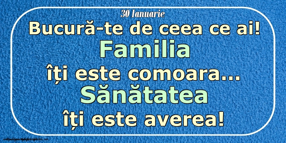 Felicitari de 30 Ianuarie - Mesajul zilei 30 Ianuarie Bucură-te de ceea ce ai! Familia îți este comoara... Sănătatea îți este averea! Imagini despre si pentru Familie.