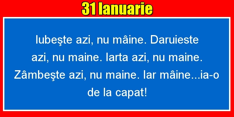 Felicitari de 31 Ianuarie - 31.Ianuarie Iubeşte azi, nu mâine. Dăruieste azi, nu mâine. Iartă azi, nu mâine. Zâmbeşte azi, nu mâine. Iar mâine...ia-o de la capăt!