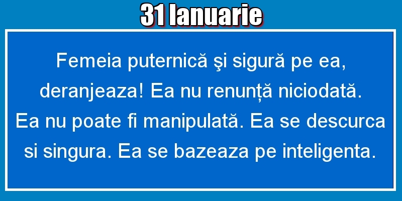 Felicitari de 31 Ianuarie - 31.Ianuarie Femeia puternică şi sigură pe ea, deranjeaza! Ea nu renunţă niciodată. Ea nu poate fi manipulată. Ea se descurca si singura. Ea se bazeaza pe inteligenta.