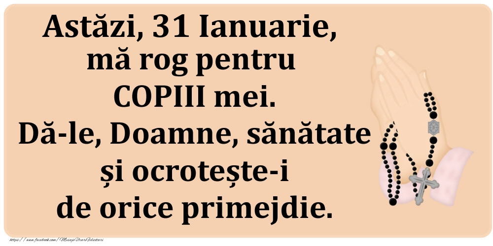 Astăzi, 31 Ianuarie, mă rog pentru COPIII mei. Dă-le, Doamne, sănătate și ocrotește-i de orice primejdie.