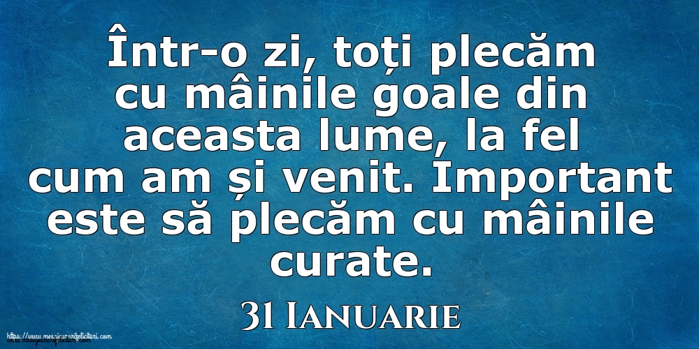 Mesajul zilei 31 Ianuarie Într-o zi, toți plecăm cu mâinile goale din aceasta lume, la fel cum am și venit. Important este să plecăm cu mâinile curate.