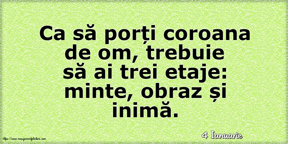 Felicitari de 4 Ianuarie - 4 Ianuarie - Ca să porți coroana de om, trebuie să ai trei etaje: minte, obraz și inimă.