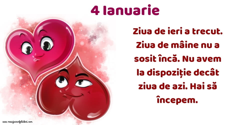 Felicitari de 4 Ianuarie - 4.Ianuarie Ziua de ieri a trecut. Ziua de mâine nu a sosit încă. Nu avem la dispoziţie decât ziua de azi. Hai să începem.