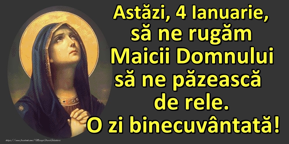 Felicitari de 4 Ianuarie - Astăzi, 4 Ianuarie, să ne rugăm Maicii Domnului să ne păzească de rele. O zi binecuvântată!