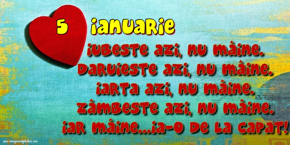 Felicitari de 5 Ianuarie - 5.Ianuarie Iubeşte azi, nu mâine. Dăruieste azi, nu mâine. Iartă azi, nu mâine. Zâmbeşte azi, nu mâine. Iar mâine...ia-o de la capăt!