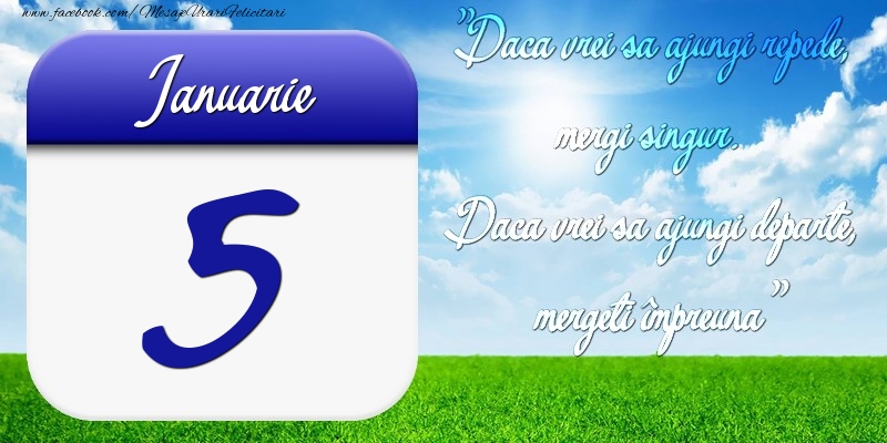 Felicitari de 5 Ianuarie - Ianuarie 5 Dacă vrei să ajungi repede, mergi singur. Dacă vrei să ajungi departe, mergeţi împreună