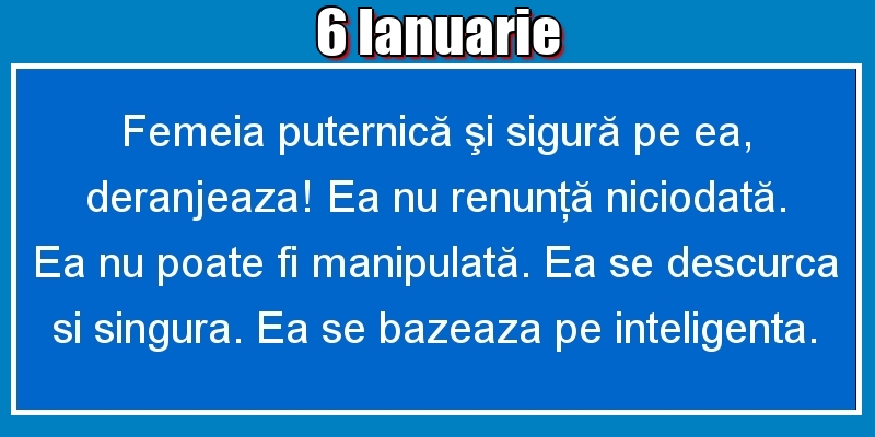 6.Ianuarie Femeia puternică şi sigură pe ea, deranjeaza! Ea nu renunţă niciodată. Ea nu poate fi manipulată. Ea se descurca si singura. Ea se bazeaza pe inteligenta.