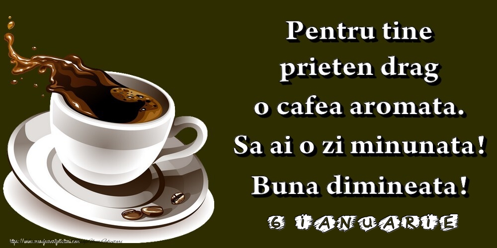 6.Ianuarie -  Pentru tine prieten drag o cafea aromata. Sa ai o zi minunata! Buna dimineata!