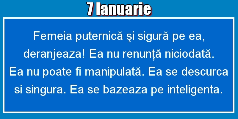 Felicitari de 7 Ianuarie - 7.Ianuarie Femeia puternică şi sigură pe ea, deranjeaza! Ea nu renunţă niciodată. Ea nu poate fi manipulată. Ea se descurca si singura. Ea se bazeaza pe inteligenta.