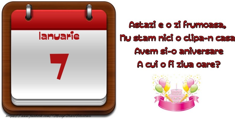 Felicitari de 7 Ianuarie - Ianuarie 7 Astazi e o zi frumoasa,  Nu stam nici o clipa-n casa, Avem si-o aniversare A cui o fi ziua oare?