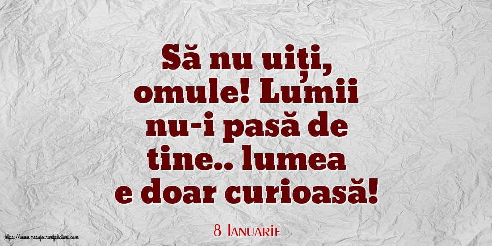 8 Ianuarie - Să nu uiți, omule! Lumii nu-i pasă de tine.. lumea e doar curioasă!