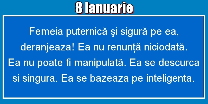 8.Ianuarie Femeia puternică şi sigură pe ea, deranjeaza! Ea nu renunţă niciodată. Ea nu poate fi manipulată. Ea se descurca si singura. Ea se bazeaza pe inteligenta.