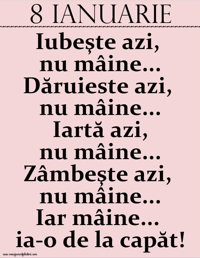 8.Ianuarie Iubeşte azi, nu mâine. Dăruieste azi, nu mâine. Iartă azi, nu mâine. Zâmbeşte azi, nu mâine. Iar mâine...ia-o de la capăt!