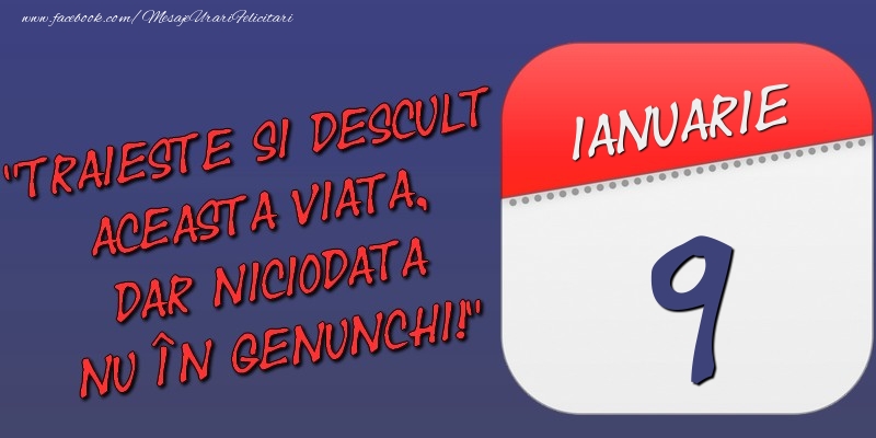 Trăieşte şi desculţ această viaţă, dar niciodată nu în genunchi! 9 Ianuarie