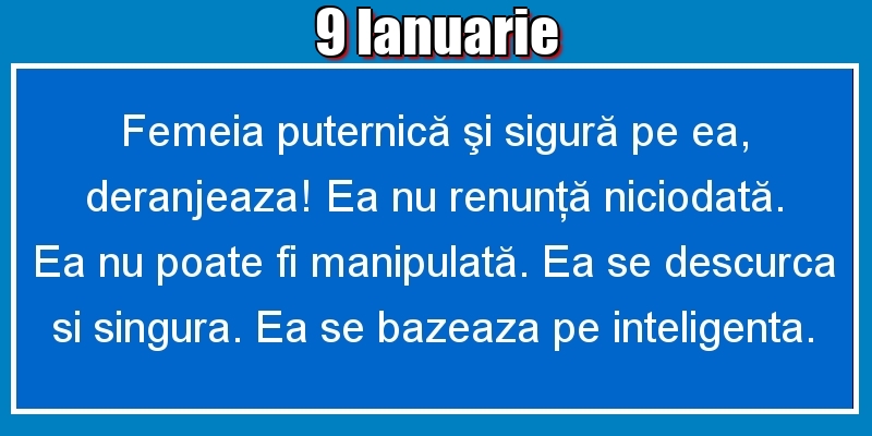 9.Ianuarie Femeia puternică şi sigură pe ea, deranjeaza! Ea nu renunţă niciodată. Ea nu poate fi manipulată. Ea se descurca si singura. Ea se bazeaza pe inteligenta.