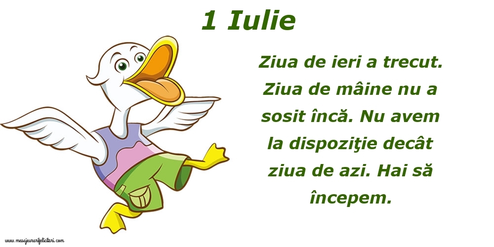 Felicitari de 1 Iulie - 1.Iulie Ziua de ieri a trecut. Ziua de mâine nu a sosit încă. Nu avem la dispoziţie decât ziua de azi. Hai să începem.