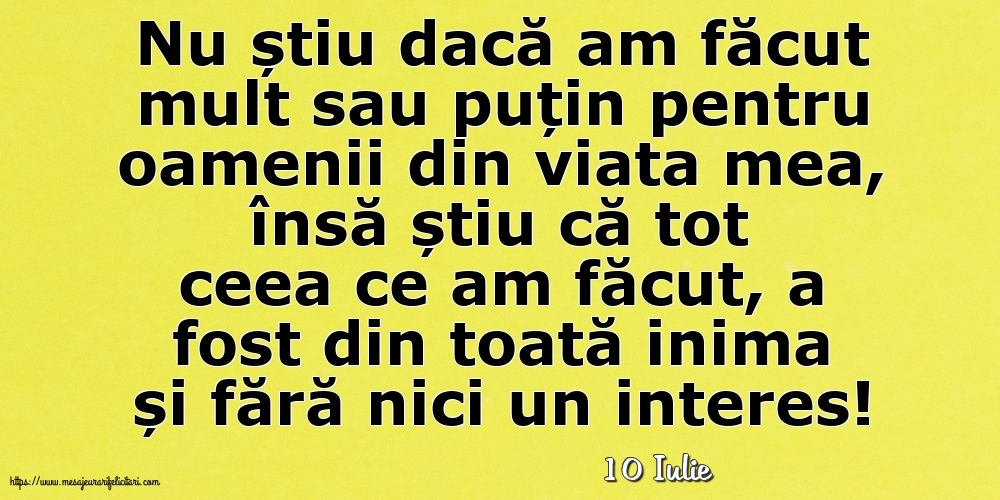 Felicitari de 10 Iulie - 10 Iulie - Nu știu dacă am făcut mult sau puțin pentru oamenii din viata mea