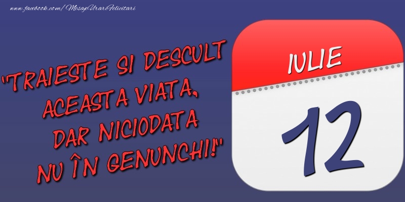 Felicitari de 12 Iulie - Trăieşte şi desculţ această viaţă, dar niciodată nu în genunchi! 12 Iulie
