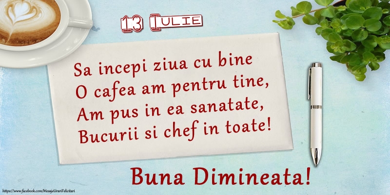 Felicitari de 13 Iulie - 13 Iulie - Sa incepi ziua cu bine O cafea am pentru tine, Am pus in ea sanatate, Bucurii si chef in toate! Buna dimineata!