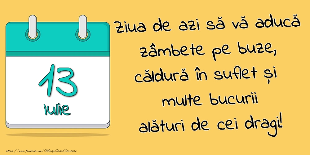 13.Iulie - Ziua de azi să vă aducă zâmbete pe buze, căldură în suflet și multe bucurii alături de cei dragi!