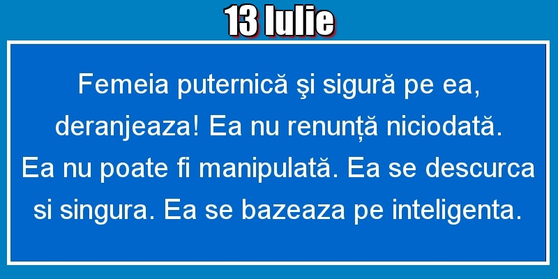 13.Iulie Femeia puternică şi sigură pe ea, deranjeaza! Ea nu renunţă niciodată. Ea nu poate fi manipulată. Ea se descurca si singura. Ea se bazeaza pe inteligenta.
