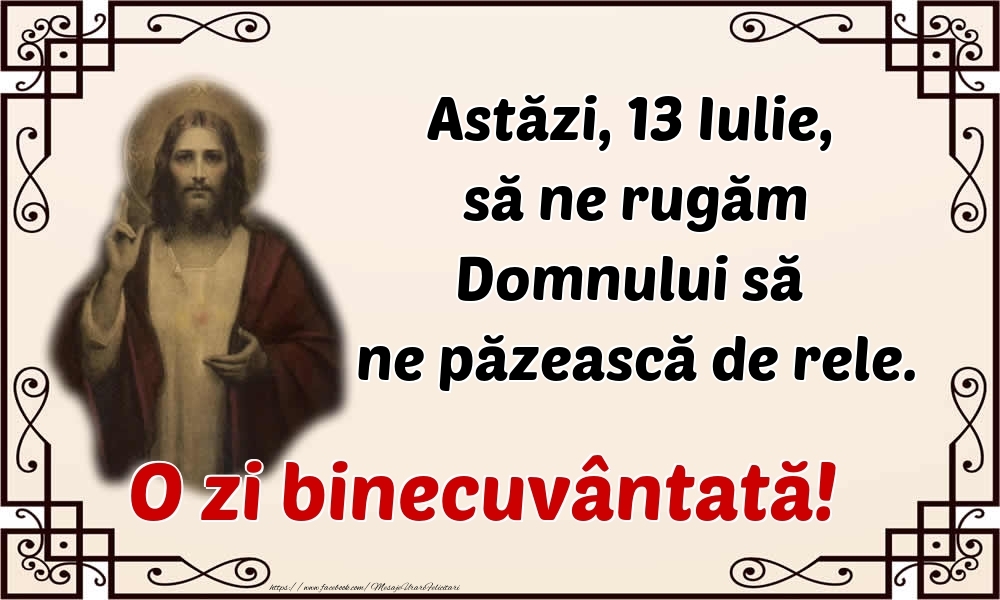 Astăzi, 13 Iulie, să ne rugăm Domnului să ne păzească de rele. O zi binecuvântată!