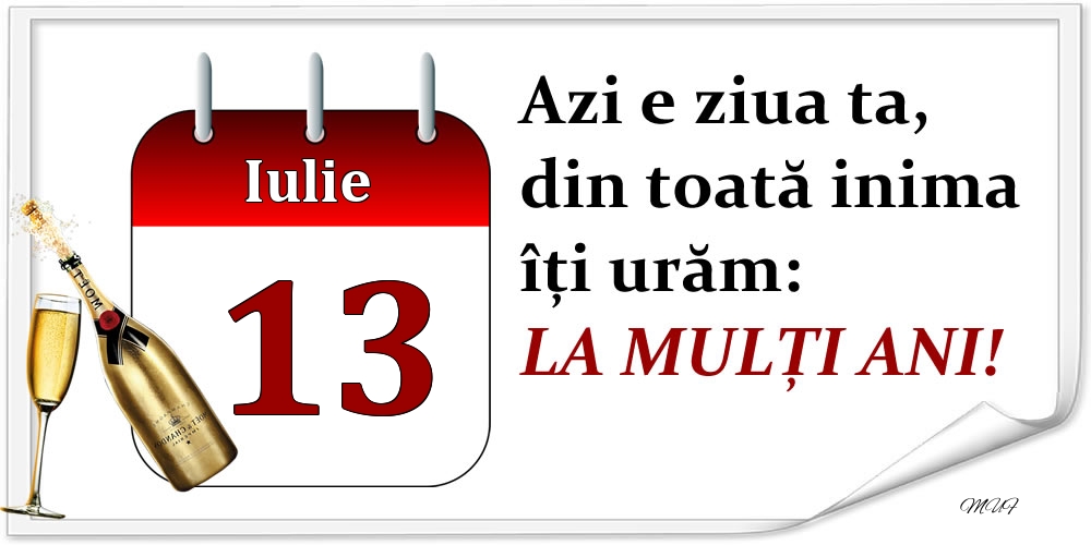 Iulie 13 Azi e ziua ta, din toată inima îți urăm: LA MULȚI ANI!