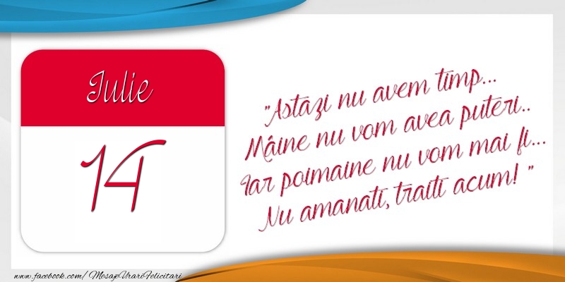 Felicitari de 14 Iulie - Astazi nu avem timp... Mâine nu vom avea puteri.. Iar poimaine nu vom mai fi... Nu amanati, traiti acum! 14Iulie