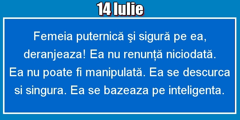 14.Iulie Femeia puternică şi sigură pe ea, deranjeaza! Ea nu renunţă niciodată. Ea nu poate fi manipulată. Ea se descurca si singura. Ea se bazeaza pe inteligenta.