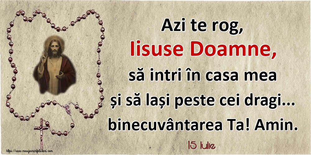 Felicitari de 15 Iulie - 15 Iulie - Azi te rog, Iisuse Doamne, să intri în casa mea și să lași peste cei dragi... binecuvântarea Ta! Amin.