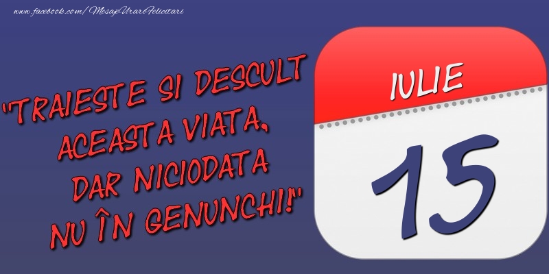 Trăieşte şi desculţ această viaţă, dar niciodată nu în genunchi! 15 Iulie