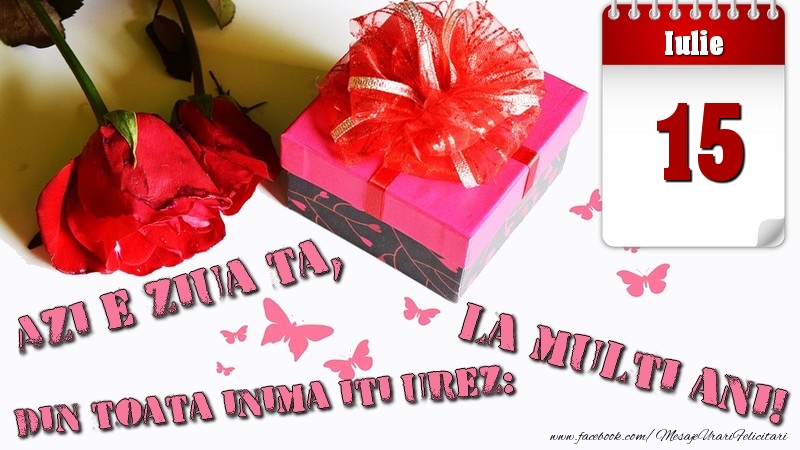 Iulie 15 Azi e ziua ta, din toata inima iti urez: La multi ani!