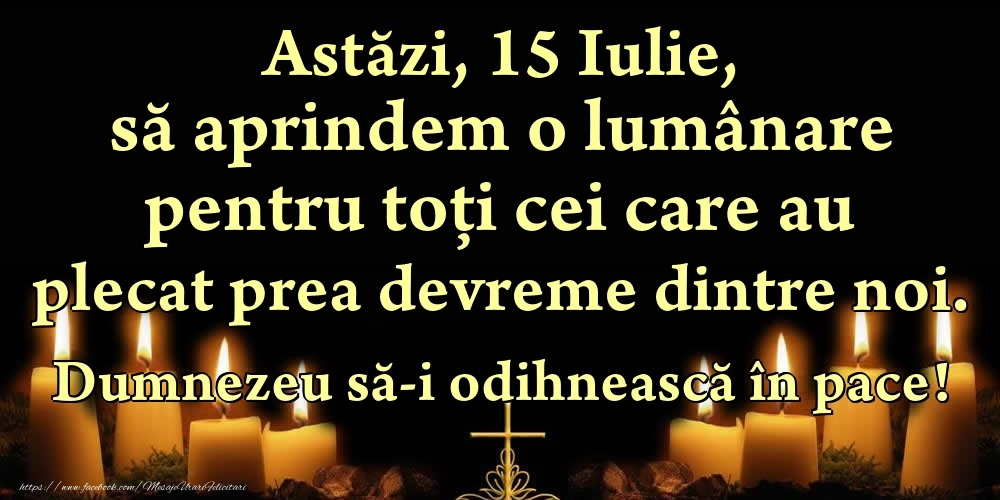 Felicitari de 15 Iulie - Astăzi, 15 Iulie, să aprindem o lumânare pentru toți cei care au plecat prea devreme dintre noi. Dumnezeu să-i odihnească în pace!